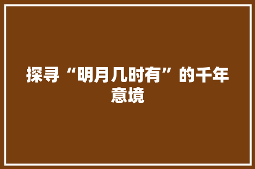 探寻“明月几时有”的千年意境