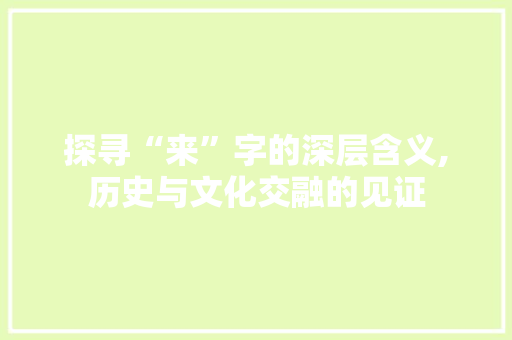 探寻“来”字的深层含义,历史与文化交融的见证