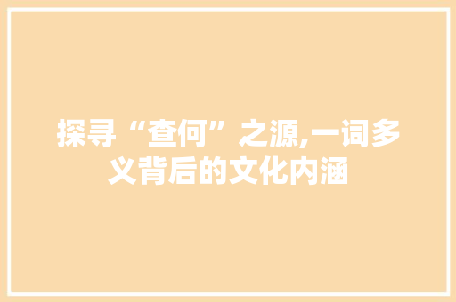探寻“查何”之源,一词多义背后的文化内涵