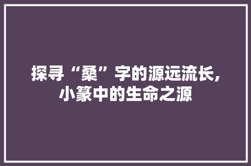 探寻“桑”字的源远流长,小篆中的生命之源