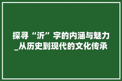 探寻“沂”字的内涵与魅力_从历史到现代的文化传承