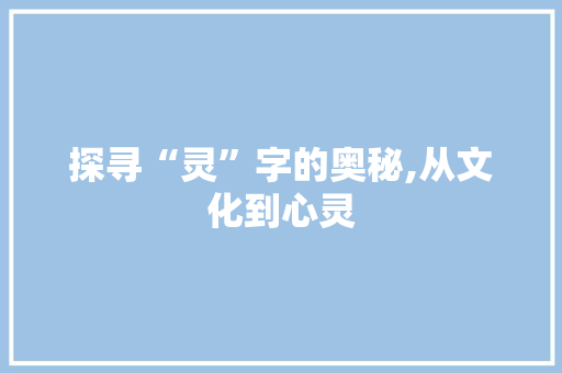 探寻“灵”字的奥秘,从文化到心灵