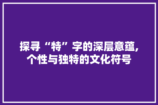 探寻“特”字的深层意蕴,个性与独特的文化符号 诗词佳句