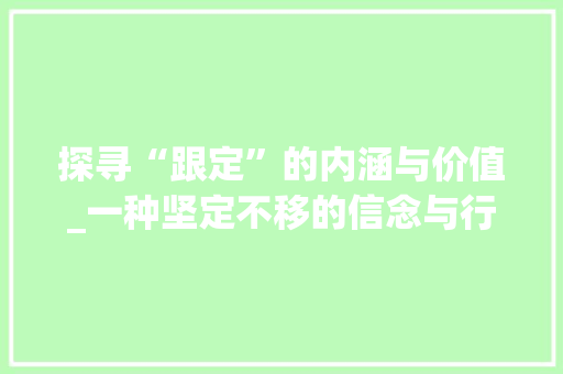 探寻“跟定”的内涵与价值_一种坚定不移的信念与行动