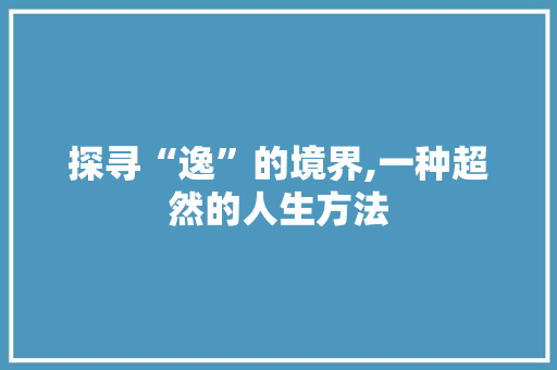 探寻“逸”的境界,一种超然的人生方法