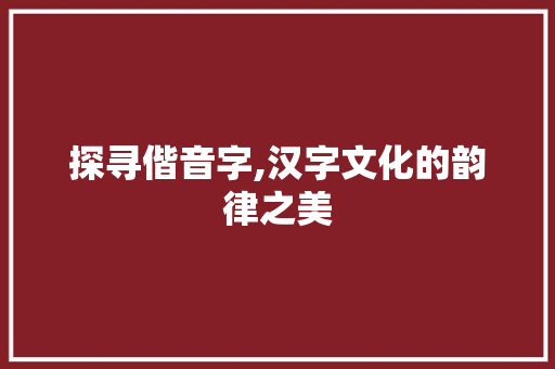 探寻偕音字,汉字文化的韵律之美