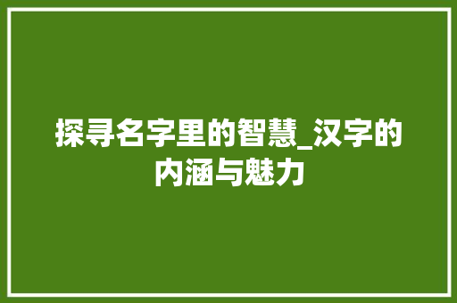 探寻名字里的智慧_汉字的内涵与魅力