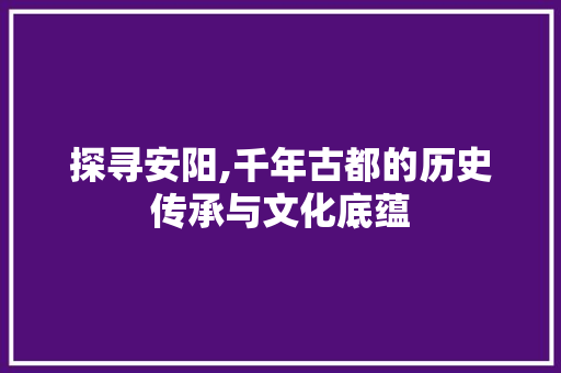 探寻安阳,千年古都的历史传承与文化底蕴