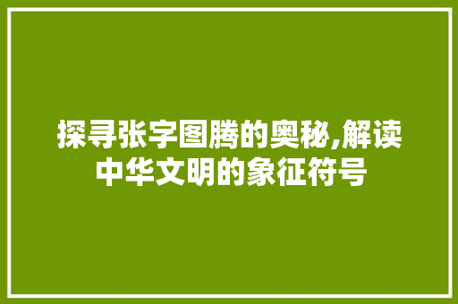 探寻张字图腾的奥秘,解读中华文明的象征符号