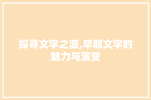 探寻文字之源,早期文字的魅力与演变 短语