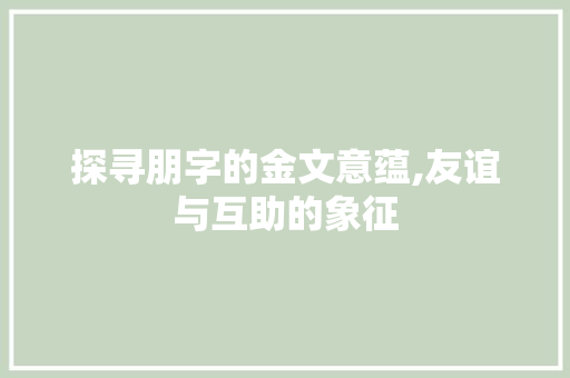 探寻朋字的金文意蕴,友谊与互助的象征