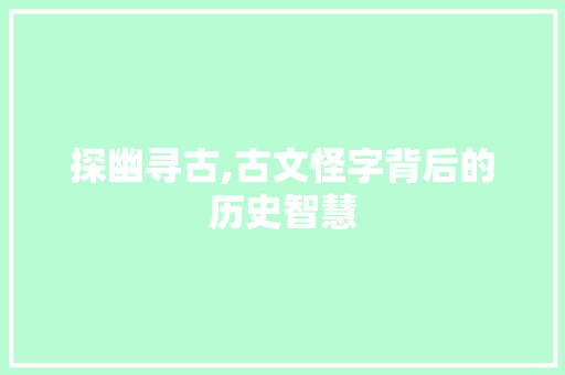 探幽寻古,古文怪字背后的历史智慧