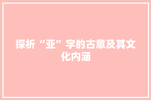 探析“亚”字的古意及其文化内涵 近义词汇