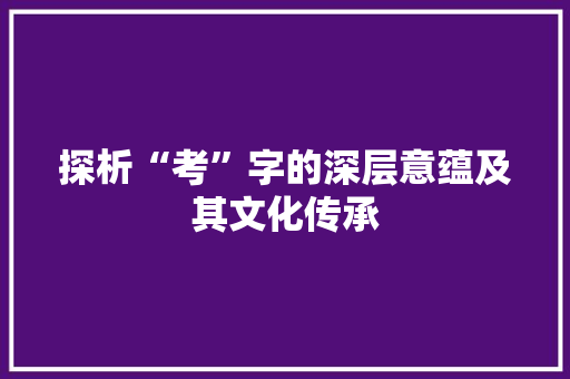 探析“考”字的深层意蕴及其文化传承