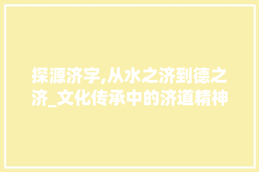 探源济字,从水之济到德之济_文化传承中的济道精神 汉字拼音