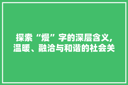探索“熳”字的深层含义,温暖、融洽与和谐的社会关系 汉字拼音