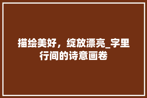 描绘美好，绽放漂亮_字里行间的诗意画卷