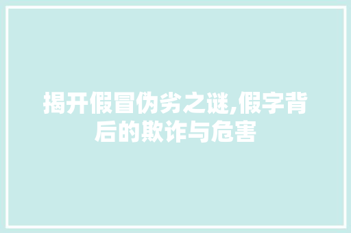 揭开假冒伪劣之谜,假字背后的欺诈与危害