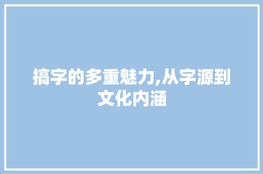 搞字的多重魅力,从字源到文化内涵 成语汇编