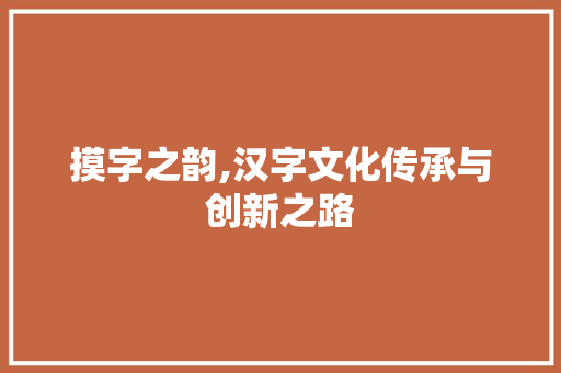 摸字之韵,汉字文化传承与创新之路