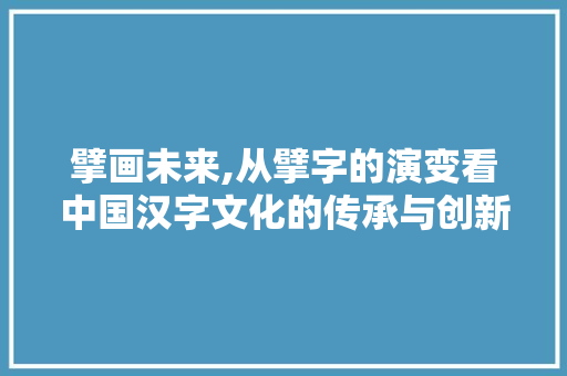 擘画未来,从擘字的演变看中国汉字文化的传承与创新 反义词汇