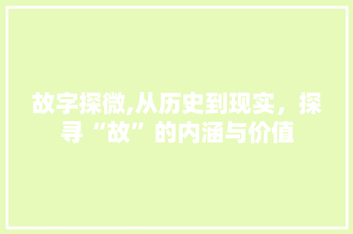 故字探微,从历史到现实，探寻“故”的内涵与价值