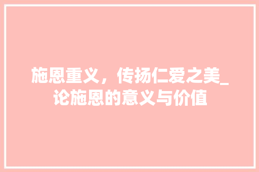 施恩重义，传扬仁爱之美_论施恩的意义与价值 古代典籍