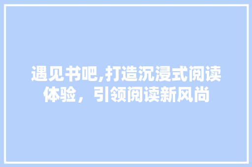 遇见书吧,打造沉浸式阅读体验，引领阅读新风尚