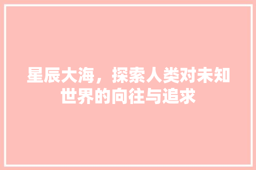 星辰大海，探索人类对未知世界的向往与追求
