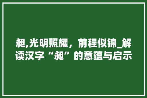 昶,光明照耀，前程似锦_解读汉字“昶”的意蕴与启示