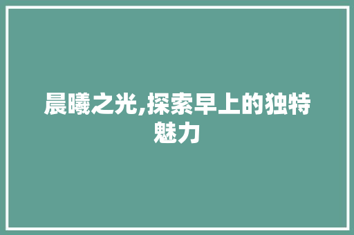 晨曦之光,探索早上的独特魅力