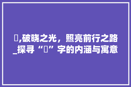 曈,破晓之光，照亮前行之路_探寻“曈”字的内涵与寓意