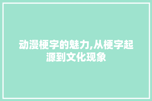 动漫梗字的魅力,从梗字起源到文化现象