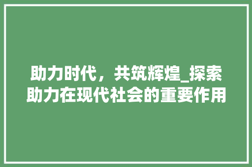 助力时代，共筑辉煌_探索助力在现代社会的重要作用