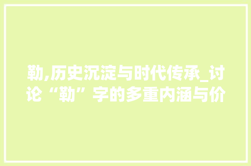 勒,历史沉淀与时代传承_讨论“勒”字的多重内涵与价值