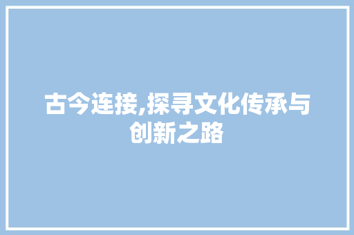 古今连接,探寻文化传承与创新之路