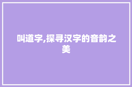 叫道字,探寻汉字的音韵之美