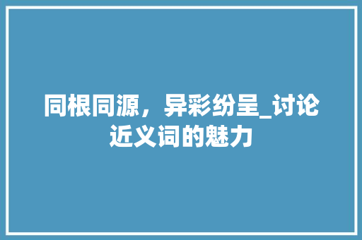 同根同源，异彩纷呈_讨论近义词的魅力