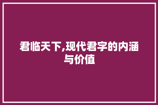 君临天下,现代君字的内涵与价值