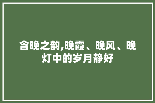 含晚之韵,晚霞、晚风、晚灯中的岁月静好