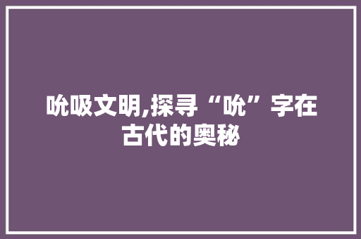 吮吸文明,探寻“吮”字在古代的奥秘