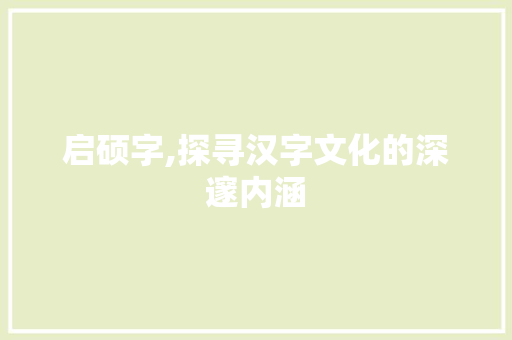 启硕字,探寻汉字文化的深邃内涵