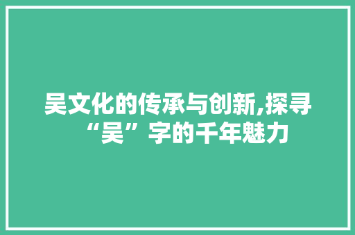 吴文化的传承与创新,探寻“吴”字的千年魅力