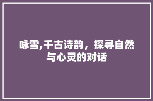 咏雪,千古诗韵，探寻自然与心灵的对话