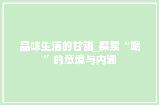 品味生活的甘甜_探索“喝”的意境与内涵