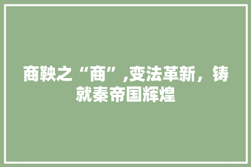 商鞅之“商”,变法革新，铸就秦帝国辉煌