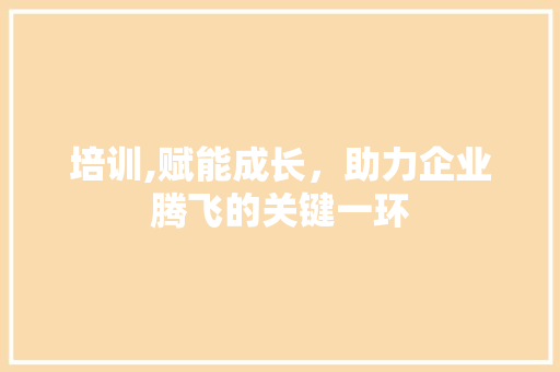培训,赋能成长，助力企业腾飞的关键一环