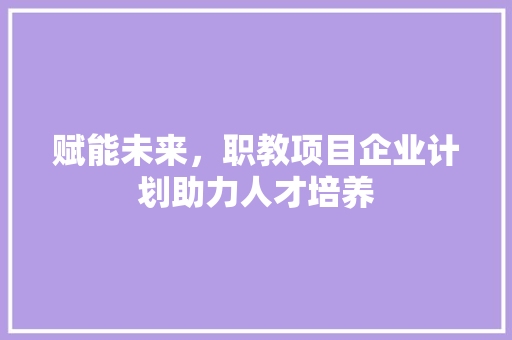 赋能未来，职教项目企业计划助力人才培养