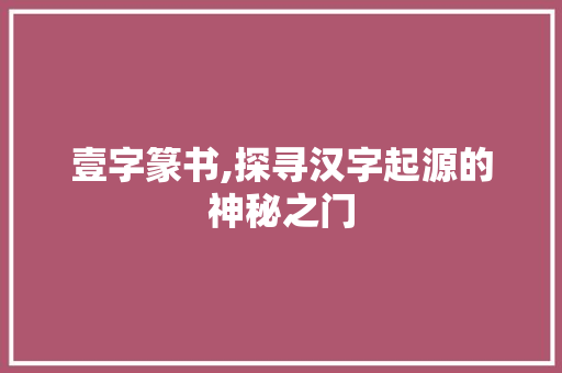 壹字篆书,探寻汉字起源的神秘之门 汉字拼音