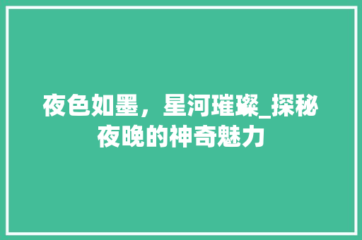 夜色如墨，星河璀璨_探秘夜晚的神奇魅力